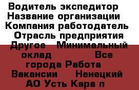 Водитель-экспедитор › Название организации ­ Компания-работодатель › Отрасль предприятия ­ Другое › Минимальный оклад ­ 23 000 - Все города Работа » Вакансии   . Ненецкий АО,Усть-Кара п.